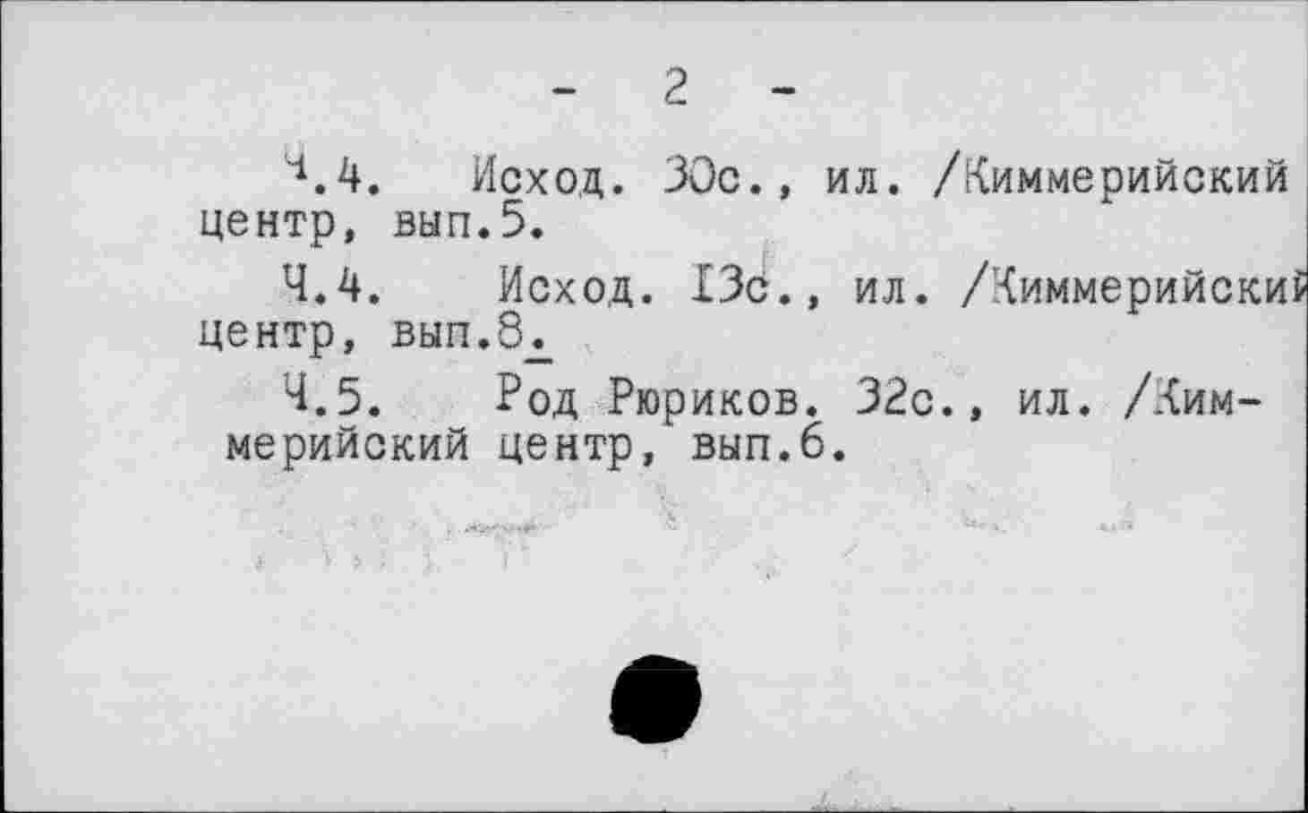 ﻿2
4.4.	Исход. 30с., ил. /Киммерийский центр, вып.5.
4.4.	Исход. 13с., ил. /Киммерийски центр, вып.8±
4.5.	Род Рюриков. 32с., ил. /Киммерийский центр, вып.6.